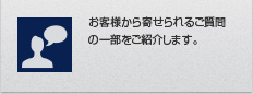 お客様から寄せられるご質問の一部をご紹介します。